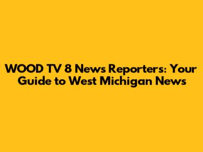 WOOD TV 8 News Reporters: Your Guide to West Michigan News