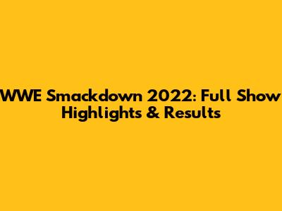WWE Smackdown 2022: Full Show Highlights & Results