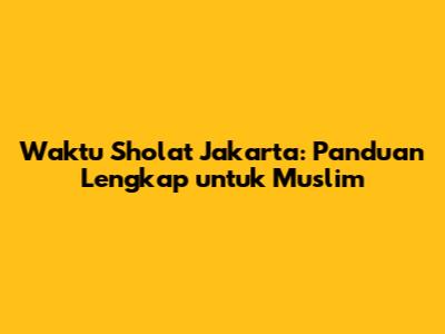 Waktu Sholat Jakarta: Panduan Lengkap untuk Muslim