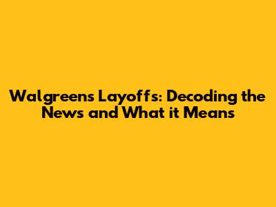 Walgreens Layoffs: Decoding the News and What it Means