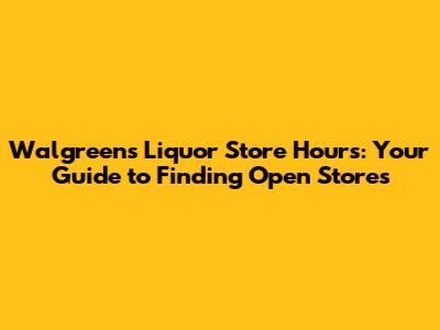 Walgreens Liquor Store Hours: Your Guide to Finding Open Stores