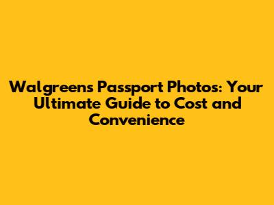 Walgreens Passport Photos: Your Ultimate Guide to Cost and Convenience