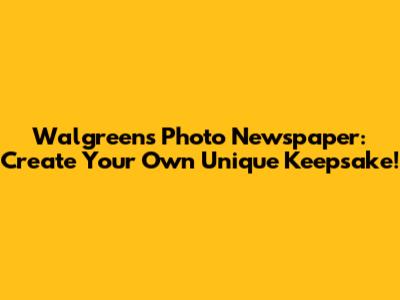 Walgreens Photo Newspaper: Create Your Own Unique Keepsake!