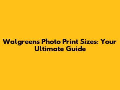 Walgreens Photo Print Sizes: Your Ultimate Guide