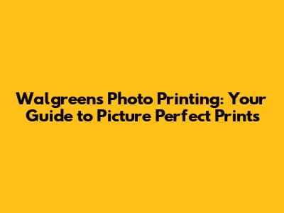 Walgreens Photo Printing: Your Guide to Picture Perfect Prints