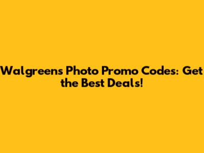 Walgreens Photo Promo Codes: Get the Best Deals!