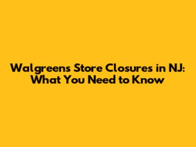 Walgreens Store Closures in NJ: What You Need to Know