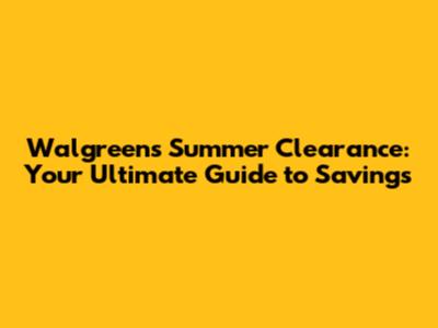 Walgreens Summer Clearance: Your Ultimate Guide to Savings