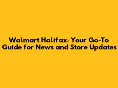 Walmart Halifax: Your Go-To Guide for News and Store Updates