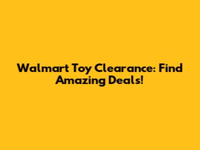 Walmart Toy Clearance: Find Amazing Deals!