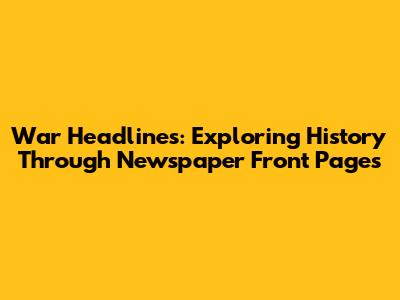 War Headlines: Exploring History Through Newspaper Front Pages