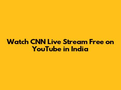 Watch CNN Live Stream Free on YouTube in India