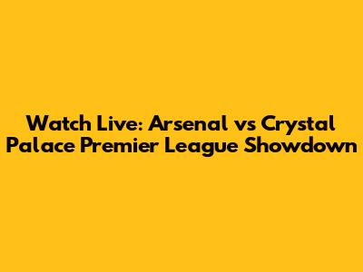 Watch Live: Arsenal vs Crystal Palace Premier League Showdown