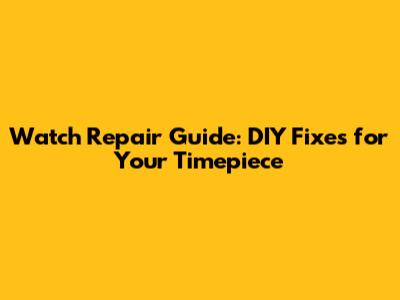 Watch Repair Guide: DIY Fixes for Your Timepiece