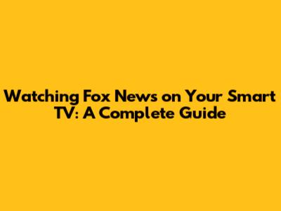 Watching Fox News on Your Smart TV: A Complete Guide