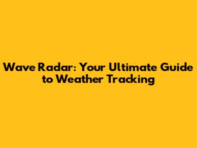 Wave Radar: Your Ultimate Guide to Weather Tracking