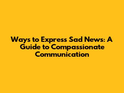 Ways to Express Sad News: A Guide to Compassionate Communication