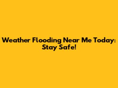 Weather Flooding Near Me Today: Stay Safe!