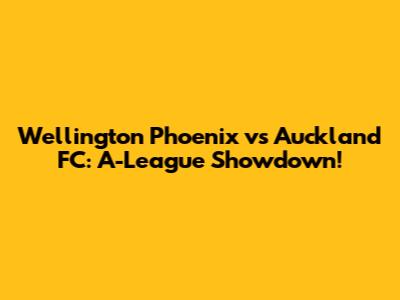 Wellington Phoenix vs Auckland FC: A-League Showdown!