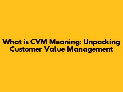What is CVM Meaning: Unpacking Customer Value Management