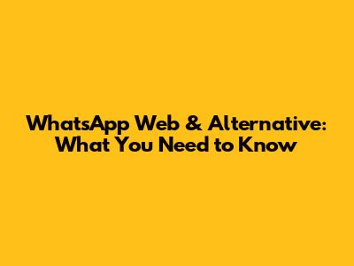 WhatsApp Web & Alternative: What You Need to Know