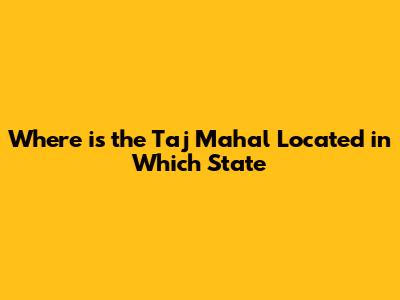 Where is the Taj Mahal Located in Which State