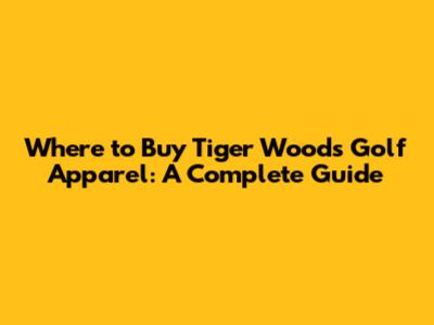 Where to Buy Tiger Woods Golf Apparel: A Complete Guide