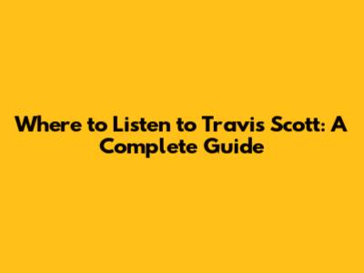 Where to Listen to Travis Scott: A Complete Guide