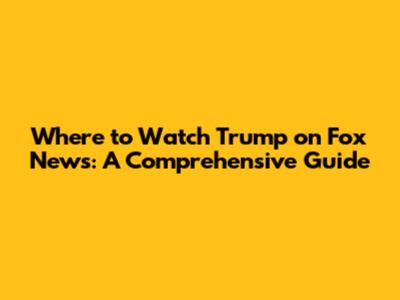 Where to Watch Trump on Fox News: A Comprehensive Guide