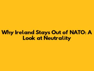Why Ireland Stays Out of NATO: A Look at Neutrality