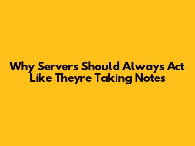 Why Servers Should Always Act Like They're Taking Notes