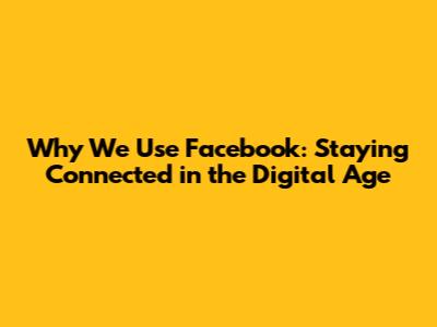 Why We Use Facebook: Staying Connected in the Digital Age