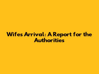 Wife's Arrival: A Report for the Authorities