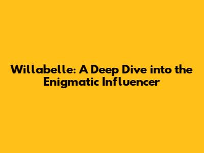 Willabelle: A Deep Dive into the Enigmatic Influencer