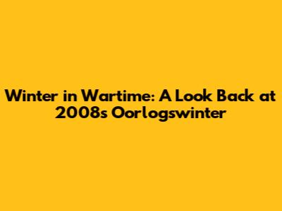 Winter in Wartime: A Look Back at 2008's Oorlogswinter
