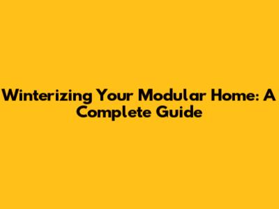 Winterizing Your Modular Home: A Complete Guide