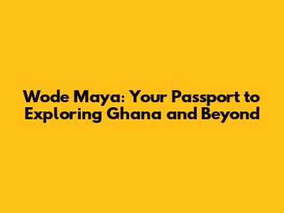 Wode Maya: Your Passport to Exploring Ghana and Beyond