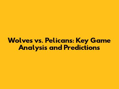 Wolves vs. Pelicans: Key Game Analysis and Predictions