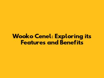 Wooko Cenel: Exploring its Features and Benefits