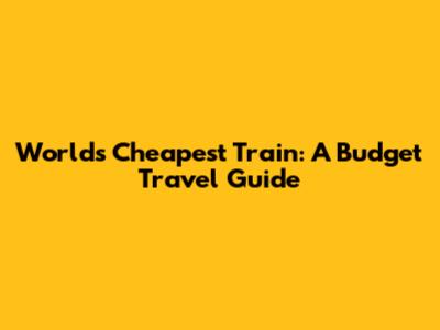 World's Cheapest Train: A Budget Travel Guide