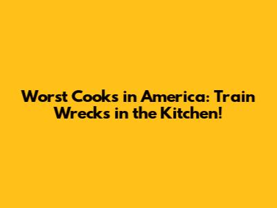 Worst Cooks in America: Train Wrecks in the Kitchen!