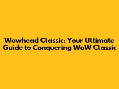 Wowhead Classic: Your Ultimate Guide to Conquering WoW Classic
