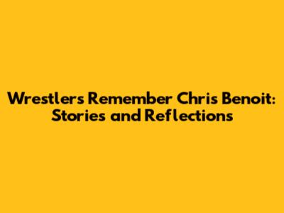 Wrestlers Remember Chris Benoit: Stories and Reflections