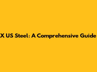X US Steel: A Comprehensive Guide