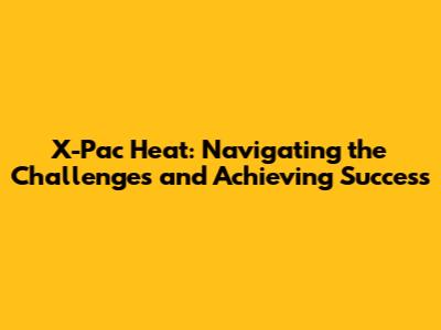 X-Pac Heat: Navigating the Challenges and Achieving Success