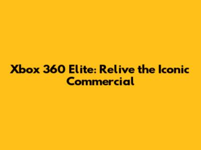 Xbox 360 Elite: Relive the Iconic Commercial