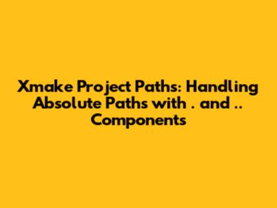 Xmake Project Paths: Handling Absolute Paths with '.' and '..' Components