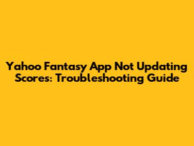 Yahoo Fantasy App Not Updating Scores: Troubleshooting Guide