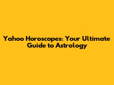 Yahoo Horoscopes: Your Ultimate Guide to Astrology