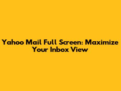 Yahoo Mail Full Screen: Maximize Your Inbox View